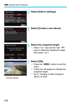 Page 3343 Shooting Video Snapshots
334
4Select [Album settings].
5Select [Create a new album].
6Select the snapshot length.
Press  and use the   
keys to select the snapshot’s length, 
then press <
0>.
7Select [OK].
Press the  button to exit the 
menu.
A blue bar will appear to indicate the 
snapshot length.
Go to “Creating a Video Snapshot 
Album” (p.335).
Shooting duration 