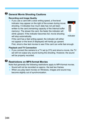 Page 344344
General Movie Shooting Cautions
Recording and Image Quality
If you use a card with a slow  writing speed, a five-level 
indicator may appear on the right of the screen during movie 
shooting. It indicates how much data has not yet been 
written to the card (remaining capacity of the internal buffer 
memory). The slower the card, the faster the indicator will 
climb upward. If the indicator becomes full, movie shooting 
will stop automatically.
If the card has a fast writing speed, the indicator will...