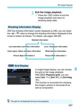 Page 347347
x Image Playback
3Exit the image playback.
Press the  button to exit the 
image playback and return to 
shooting-ready state.
With the shooting information screen displayed (p.346), you can press 
the <
W>  keys to change the shooting information displayed at the 
screen’s bottom as follows. For details, see pages 349-350.
In single-image display, you can overlay 
the grid on the image playback.
With [
33: Playback grid], you can 
select [3x3 l], [6x4 m], or [3x3+diag 
n].
This function is...