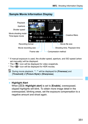 Page 351351
B: Shooting Information Display
* If manual exposure is used, the shutter speed, aperture, and ISO speed (when 
set manually) will be displayed.
*The <
t> icon will be displayed for video snapshots.
*The  icon will be displayed for HDR movies.
Highlight Alert
When [33: Highlight alert] is set to [Enable], overexposed, 
clipped highlights will blink. To obtain more image detail in the 
overexposed, blinking areas, set  the exposure compensation to a 
negative amount and shoot again.
Sample Movie...