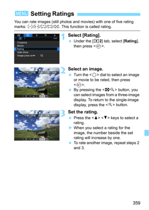 Page 359359
You can rate images (still photos and movies) with one of five rating marks: l/m/n/o/p. This function is called rating.
1Select [Rating].
Under the [32] tab, select [Rating], 
then press <
0>.
2Select an image.
Turn the  dial to select an image 
or movie to be rated, then press 
<
0>.By pressing the  button, you 
can select images from a three-image 
display. To return to the single-image 
display, press the <
u> button.
3Set the rating.
Press the   keys to select a 
rating.
When you select a...