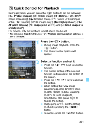 Page 361361
During playback, you can press the  button to set the following: 
[J: Protect images], [b: Rotate image], [9: Rating], [R: RAW 
image processing], [
U: Creative filters], [S: Resize (JPEG images 
only)], [
N: Cropping (JPEG images only)], [1: Highlight alert], [T: 
AF point display], [e: Image jump w/6], and [q: Send images to 
smartphone
*].
For movies, only the functi ons in bold above can be set.
* Not selectable if [Wi-Fi/NFC] under [51: Wireless communication settings ] is set to [Disable ]....