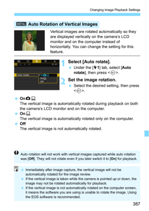 Page 387387
Changing Image Playback Settings
Vertical images are rotated automatically so they 
are displayed vertically on the camera’s LCD 
monitor and on the computer instead of 
horizontally. You can change the setting for this 
feature.
1Select [Auto rotate].
Under the [51] tab, select [Auto 
rotate
], then press .
2Set the image rotation.
Select the desired setting, then press 
<
0>.
Onz D
The vertical image is automatically rotated during playback on both 
the camera’s LCD monitor and on the computer....