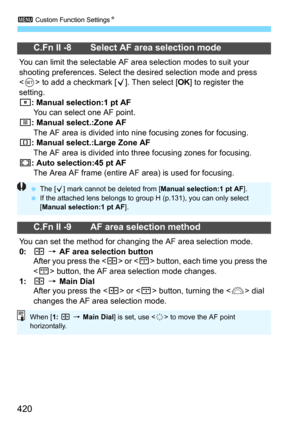 Page 4203 Custom Function SettingsN
420
C.Fn II -8 Select AF area selection mode
You can limit the selectable AF area selection modes to suit your 
shooting preferences. Select the desired selection mode and press 
<
0> to add a checkmark [X]. Then select [OK] to register the 
setting.
E: Manual selection:1 pt AFYou can select one AF point.
F: Manual select.:Zone AF
The AF area is divided into ni ne focusing zones for focusing.G: Manual select.:Large Zone AF
The AF area is divided into three focusing zones for...