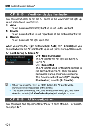 Page 4243 Custom Function SettingsN
424
C.Fn II -15 Viewfinder display illumination
You can set whether or not the AF points in the viewfinder will light up 
in red when focus is achieved.
0: AutoThe AF points automatically ligh t up in red under low light.1: EnableThe AF points light up in red regardless of the ambient light level.2: DisableThe AF points do not light up in red.
When you press the <
Q> button with [0: Auto] or [1: Enable] set, you 
can set whether the AF point lights up in red (blink) during AI...