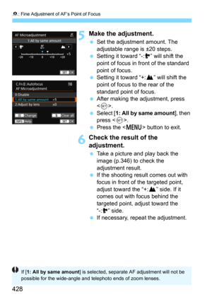 Page 4288: Fine Adjustment of AF’s Point of Focus
428
5Make the adjustment.
Set the adjustment amount. The 
adjustable range is ±20 steps.
Setting it toward “-:a” will shift the 
point of focus in front of the standard 
point of focus.
Setting it toward “+:b” will shift the 
point of focus to the rear of the 
standard point of focus.
After making the adjustment, press 
<
0>.
Select [1: All by same amount], then 
press .
Press the  button to exit.
6Check the result of the 
adjustment.
Take a picture and...