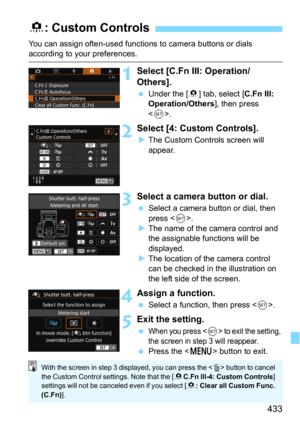 Page 433433
You can assign often-used functions to camera buttons or dials according to your preferences.
1Select [C.Fn III: Operation/
Others].
Under the [8] tab, select [C.Fn III: 
Operation/Others], then press 
<
0>.
2Select [4: Custom Controls].
The Custom Controls screen will 
appear.
3Select a camera button or dial.
Select a camera button or dial, then 
press <
0>.The name of the camera control and 
the assignable functions will be 
displayed.
The location of the camera control 
can be checked in the...