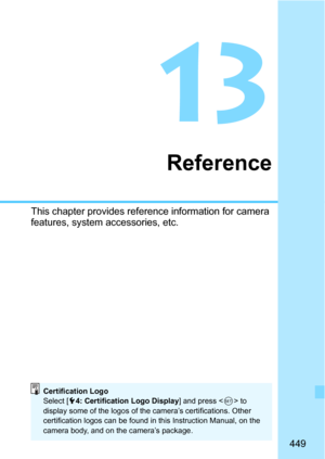 Page 449449
13
Reference
This chapter provides reference information for camera 
features, system accessories, etc.
Certification Logo
Select [54: Certification Logo Display ] and press  to 
display some of the logos of the camera’s certifications. Other 
certification logos can be found in this Instruction Manual, on the 
camera body, and on the camera’s package. 
