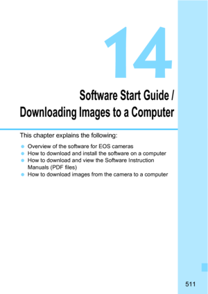 Page 511511
14
Software Start Guide /
Downloading Images to a Computer
This chapter explains the following:
Overview of the software for EOS cameras
How to download and install the software on a computerHow to download and view the Software Instruction 
Manuals (PDF files)
How to download images from the camera to a computer 