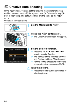 Page 8484
In the  mode, you can set the following functions for shooting: (1) 
Ambience-based shots, (2) Backgr ound blur, (3) Drive mode, and (4) 
Built-in flash firing. The default settings are the same as the <
A> 
mode.
* CA stands for Creative Auto.
1Set the Mode Dial to < C>.
2Press the  button (7).
The Quick Control screen will appear.
3Set the desired function.
Press the   or   
keys to select a function.
The settings of the selected function 
and Feature guide (p.75) will appear.
For the setting...