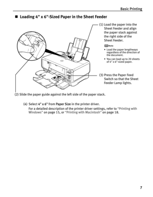 Page 11Basic Printing
7
„Loading 4" x 6"-Sized Paper in the Sheet Feeder
(4) Select 44" x 6" from PPaper Size in the printer driver.
For a detailed description of the printer driver settings, refer to “P
Printing with 
Windows”on page 15, or “P
Printing with Macintosh”on page 18.
(1) Load the paper into the 
Sheet Feeder and align 
the paper stack against 
the right side of the 
Sheet Feeder.
• Load the paper lengthways 
regardless of the direction of 
the document.
• You can load up to 20...