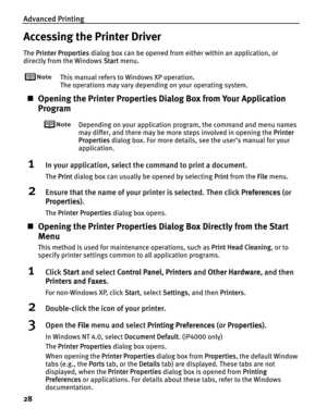 Page 32Advanced Printing
28
Accessing the Printer Driver
The PPrinter Properties dialog box can be opened from either within an application, or 
directly from the Windows S
Start menu.
This manual refers to Windows XP operation.
The operations may vary depending on your operating system.
„Opening the Printer Properties Dialog Box from Your Application 
Program
Depending on your application program, the command and menu names 
may differ, and there may be more steps involved in opening the P
Printer
Properties...