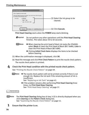 Page 58Printing Maintenance
54
Print Head Cleaning starts when the PPOWER lamp starts blinking.
Do not perform any other operations until the PPrint Head Cleaning
finishes. This takes about 30 to 40 seconds.
zWhen cleaning the print head of black ink tanks (for iP4000): 
select B
Black to clean the Print Head of Black (BCI-3eBK), CColor to 
clean the Print Head of Black (BCI-6BK).
zClicking I
Initial Check Items displays the items to be checked 
before cleaning.
(5) When the confirmation message is displayed,...