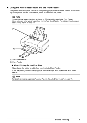 Page 117
Before Printing
„ Using the Auto Sheet Feeder and the Front Feeder
This printer offers two paper sources to load printing paper; the Auto Sheet Feeder, found at the 
top of the printer, and the Front Feeder, found at the front of the printer.
(A) Auto Sheet Feeder
(B) Front Feeder
zWhen Printing for the First Time
At purchase, the printer is set to feed from the Auto Sheet Feeder. 
If you are printing without changing paper source  settings, load paper in the Auto Sheet 
Feeder.
Note
You cannot load...