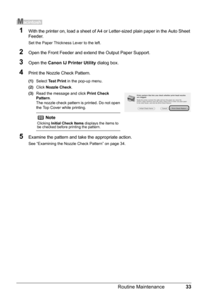 Page 3733
Routine Maintenance
1With the printer on, load a sheet of A4 or  Letter-sized plain paper in the Auto Sheet 
Feeder.
Set the Paper Thickness Lever to the left.
2Open the Front Feeder and extend the Output Paper Support.
3Open the  Canon IJ Printer Utility  dialog box.
4Print the Nozzle Check Pattern.
(1)Select  Test Print  in the pop-up menu.
(2) Click  Nozzle Check .
(3) Read the message and click  Print Check 
Pattern .
The nozzle check pattern is printed. Do not open 
the Top Cover while printing....