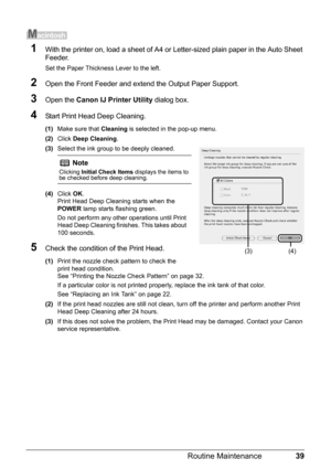 Page 4339
Routine Maintenance
1With the printer on, load a sheet of A4 or  Letter-sized plain paper in the Auto Sheet 
Feeder.
Set the Paper Thickness Lever to the left.
2Open the Front Feeder and extend the Output Paper Support.
3Open the  Canon IJ Printer Utility  dialog box.
4Start Print Head Deep Cleaning.
(1)Make sure that  Cleaning is selected in the pop-up menu.
(2) Click  Deep Cleaning .
(3) Select the ink group to be deeply cleaned.
(4) Click  OK.
Print Head Deep Cleaning starts when the 
POWER  lamp...