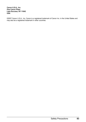 Page 8783
Safety Precautions
Canon U.S.A., Inc.
One Canon Plaza
Lake Success, NY 11042
USA
©2007 Canon U.S.A., Inc. Canon is a registered trademark of Canon Inc. in the United States and 
may also be a registered trademark in other countries. 