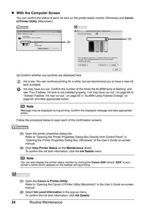 Page 2824Routine Maintenance
zWith the Computer Screen
You can confirm the status of each ink tank on the printer status monitor (Windows) and  Canon 
IJ Printer Utility  (Macintosh).
(A) Confirm whether any sy mbols are displayed here.
Ink is low. You can continue printing for a while, but we recommend you to have a new ink 
tank available.
Ink may have run out. Confirm the number of the times the ALARM lamp is flashing, and 
see “Four Flashes: Ink tank is not installed  properly. / Ink may have run out.” on...