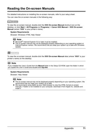 Page 7571
Appendix
Reading the On-screen Manuals
For detailed instructions on installing the on-screen manuals, refer to your setup sheet.
You can view the on-screen manuals in the following way:
To view the on-screen manual, double-click the  XXX On-screen Manual shortcut icon on the 
desktop, or click  Start > All Programs  (or Programs ) > Canon XXX Manual  > XXX On-screen  
Manual  (where “ XXX” is your printer’s name).
System Requirements
Browser: Windows HTML Help Viewer
To view the on-screen manual,...