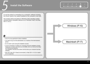 Page 11  9
6
1 2 354
5
Install the Software
To use the printer by connecting it to a computer, software including 
the drivers needs to be copied (installed) to the computer's hard disk.
The screens below are based on  Windows Vista operating system 
Ultimate Edition  (hereafter referred to as " Windows Vista ") and  Mac 
OS X v.10.5.x .
 Macintosh  (P.17)  Windows  (P.10)
Quit all running applications before installation.
You need to log on as the administrator (or a member of the Administrators...