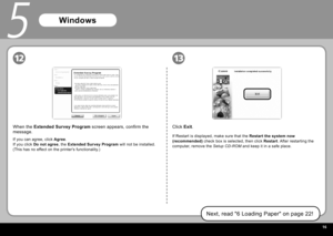 Page 18  
1213
5
Click Exit.
If Restart is displayed, make sure that the  Restart the system now 
(recommended)  check box is selected, then click  Restart. After restarting the 
computer, remove the  Setup CD-ROM and keep it in a safe place.
Next, read "6 Loading Paper" on page 22!
When the Extended Survey Program  screen appears, confirm the 
message. 
If you can agree, click  Agree.
If you click  Do not agree , the Extended Survey Program  will not be installed. 
(This has no effect on the...