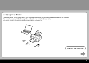 Page 29  27
U s i n g   Yo u r   P r i n t e r
■
Now let’s use the printer!
This printer allows you to print in various ways using the printer driver and application software installed on the computer.
For example, you can print borderless photos, and create your own calendar etc. easily.
For detailed operating procedures and functions, refer to the on-screen manuals. 