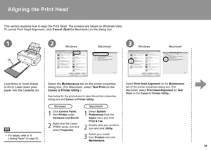 Page 31  29
(A)
123
1
21
2
3
Aligning the  Print Head 
Windows
Macintosh WindowsMacintosh
Load three or more sheets 
of  A4  or  Letter-sized plain 
paper  into the  Cassette  (A). This section explains how to align the  Print Head . The screens are based on  Windows Vista .
To cancel Print Head Alignment, click   Cancel  ( Quit   for  Macintosh ) on the dialog box.
Right-click the  Canon 
iP3600  series icon and 
select   Properties  .
Click  
Control Panel  , 
then   Printer   under 
  Hardware and Sound  ....