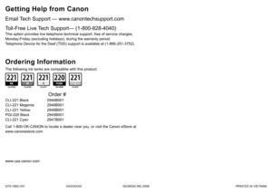 Page 37QT5-1602-V01XXXXXXXX©CANON INC.2008 PRINTED IN VIETNAM
www.usa.canon.com
Email Tech Support — www.canontechsupport.com
The following ink tanks are compatible with this product.
Getting Help from Canon
This option provides live telephone technical support, free of service c\
harges,
 
Monday-Friday (excluding holidays), during the warranty period.
Telephone Device for the Deaf (TDD) support is available at (1-866-251\
-3752).
Toll-Free Live Tech Support— (1-800-828-4040)
Ordering Information
Call...