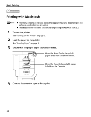 Page 22Basic Printing
18
Printing with Macintosh
zThe menu screens and dialog boxes that appear may vary, depending on the 
software application you are using.
zThe steps described in this section are for printing in Mac OS X v.10.3.x.
1Turn on the printer.
See“TTurning on the Printer”on page 2.
2Load the paper on the printer.
See“LLoading Paper”on page 3.
3Ensure that the proper paper source is selected.
4Create a document or open a file to print.
When the Cassette Lamp is lit, paper 
is fed from the...