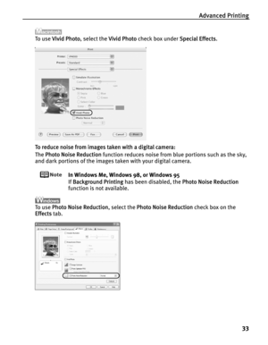 Page 37Advanced Printing
33
To  u s e  VVivid Photo, select the VVivid Photo check box under SSpecial Effects.
To reduce noise from images taken with a digital camera:
The P
Photo Noise Reduction function reduces noise from blue portions such as the sky, 
and dark portions of the images taken with your digital camera.
In Windows Me, Windows 98, or Windows 95
If B
Background Printing has been disabled, the PPhoto Noise Reduction
function is not available.
To  u s e  PPhoto Noise Reduction, select the PPhoto...