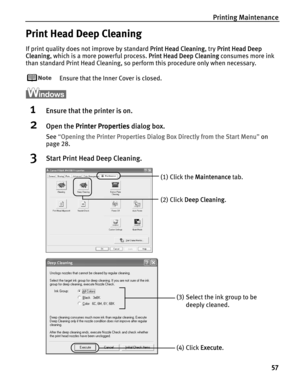 Page 61Printing Maintenance
57
Print Head Deep Cleaning
If print quality does not improve by standard PPrint Head Cleaning, try PPrint Head Deep 
Cleaning, which is a more powerful process. P
Print Head Deep Cleaning consumes more ink 
than standard Print Head Cleaning, so perform this procedure only when necessary.
Ensure that the Inner Cover is closed.
1Ensure that the printer is on.
2Open the PPrinter Properties dialog box.
See“OOpening the Printer Properties Dialog Box Directly from the Start Menu”on
page...