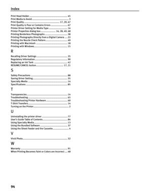 Page 98Index
94
Print Head Holder ......................................................... 45
Print Media to Avoid ....................................................... 3
Print Quality ..................................................... 17, 29, 67
Print Quality is Poor or Contains Errors ......................... 67
Printer Driver Setting for Media Type ............................ 14
Printer Properties dialog box ...................... 16, 28, 49, 68
Printing Borderless Photographs...