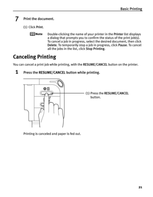 Page 25Basic Printing21
7Print the document.
(1) Click Print.
Double-clicking the name of your printer in the  Printer list displays 
a dialog that prompts you to confirm the status of the print job(s). 
To cancel a job in progress, select the desired document, then click 
Delete . To temporarily stop a job in progress, click  Pause. To cancel 
all the jobs in the list, click  Stop Printing. 
Canceling Printing
You can cancel a print job while printing, with the  RESUME/CANCEL button on the printer.
1Press the...