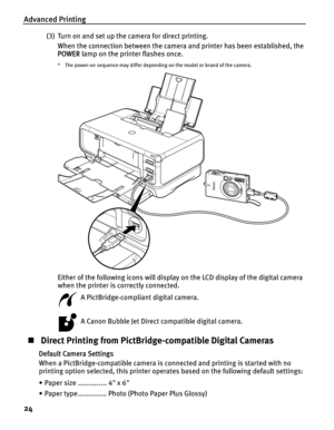 Page 28Advanced Printing
24
(3) Turn on and set up the camera for direct printing.When the connection between the camera and printer has been established, the 
POWER  lamp on the printer flashes once.
* The power-on sequence may differ dependin g on the model or brand of the camera.
Either of the following icons will display on the LCD display of the digital camera 
when the printer is correctly connected.
  A PictBridge-compliant digital camera.
  A Canon Bubble Jet Direct compatible digital camera.
„ Direct...