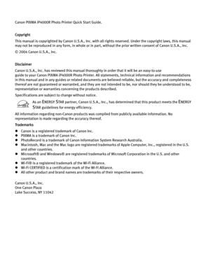 Page 4Canon PIXMA iP4000R Photo Printer Quick Start Guide. 
Copyright
This manual is copyrighted by Canon U.S.A., Inc. with al l rights reserved. Under the copyright laws, this manual 
may not be reproduced in any form, in whole or in part , without the prior written consent of Canon U.S.A., Inc.
© 2004 Canon U.S.A., Inc. 
Disclaimer
Canon U.S.A., Inc. has reviewed this manual thorou ghly in order that it will be an easy-to-use 
guide to your Canon PIXMA iP4000R Photo Printer. All  statements, technical...