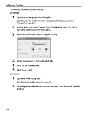 Page 34Advanced Printing
30
To manually adjust Print Quality settings:
1Open the printer properties dialog box.
See “Opening the Printer Properties Dialog Box from Your Application 
Program ” on page 28.
2On the  Main tab, select  Custom from Print Quality , then click Set to 
open the  Set Print Quality  dialog box. 
3Move the slide bar to adjust the print quality.
4When the process is complete, click  OK.
5Click  OK on the  Main tab.
6Click  Print or OK.
1Open the  Print dialog box.
See “Printing with...