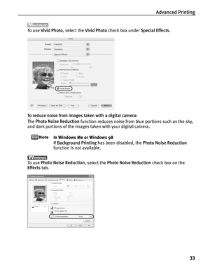 Page 37Advanced Printing33
To  u s e  Vivid Photo , select the  Vivid Photo check box under  Special Effects.
To reduce noise from images taken with a digital camera:
The  Photo Noise Reduction  function reduces noise from blue portions such as the sky, 
and dark portions of the images taken with your digital camera.
In Windows Me or Windows 98
If  Background Printing  has been disabled, the  Photo Noise Reduction 
function is not available.
To  u s e   Photo Noise Reduction , select the Photo Noise Reduction...