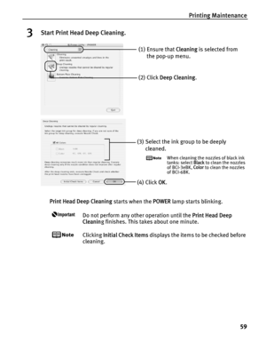 Page 63Printing Maintenance59
3Start Print Head Deep Cleaning.
Print Head Deep Cleaning  starts when the POWER lamp starts blinking. 
Do not perform any other operation until the  Print Head Deep 
Cleanin g finishes. This takes about one minute.
Clicking  Initial Check Items  displays the items to be checked before 
cleaning.
(1) Ensure that  Cleaning is selected from 
the pop-up menu.
(2) Click  Deep Cleaning .
(3) Select the ink group to be deeply 
cleaned.
When cleaning the nozzles of black ink 
tanks:...