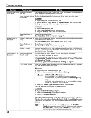 Page 72Troubleshooting
68
Printed Paper Curls 
or Ink BlotsPaper being used is 
too thin Use High Resolution Paper, Photo Paper Pro or other Canon specialty paper to 
print images that have high color saturation.
Color Intensity setting 
is too high  Reduce the 
Intensity setting in the printer driver and try printing again.
1. Open the printer properties dialog box.
2. On the  Main tab, select  Manual for Color Adjustment , and then click Set.
3. Drag the  Intensity slide bar to adjust the intensity.
1. Open...