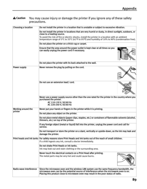 Page 93Appendix89
You may cause injury or damage the printer if you ignore any of these safety 
precautions.
Choosing a location Do not install the printer in a location that is unstable or subject to excessive vibration. Do not install the printer in locations that are very humid or dusty, in direct sunlight, outdoors, or 
close to a heating source.
To avoid the risk of fire or electric shocks, install the printer in a location with an ambient 
temperature range of 5°C to 35°C (41°F to 95°F) and humidity of...