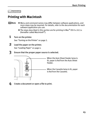Page 27Basic Printing23
Printing with Macintosh
zMenu and command names may differ between software applications, and 
more steps may be required. For details, refer to the documentation for each 
software application you use.
z The steps described in this section are for printing in Mac
® OS X v.10.3.x 
(hereafter called Macintosh®).
1Turn on the printer.
See  “Turning on the Printer ” on page 2.
2Load the paper on the printer.
See  “Loading Paper ” on page 4.
3Ensure that the proper paper source is selected....