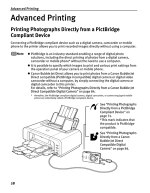 Page 32Advanced Printing
28
Advanced Printing
Printing Photographs Directly from a PictBridge 
Compliant Device
Connecting a PictBridge compliant device such as a digital camera, camcorder or mobile 
phone to the printer allows you to print recorded images directly without using a computer.
z PictBridge is an industry standard enabling a range of digital photo 
solutions, including the direct printing of photos from a digital camera, 
camcorder or mobile phone* without the need to use a computer.
z It is...