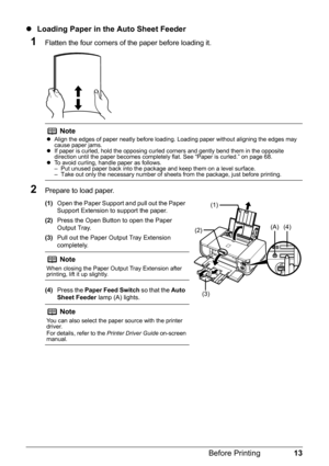 Page 1713
Before Printing
z Loading Paper in the Auto Sheet Feeder
1Flatten the four corners of  the paper before loading it.
2Prepare to load paper.
(1)Open the Paper Support and pull out the Paper 
Support Extension to support the paper.
(2) Press the Open Button to open the Paper 
Output Tray. 
(3) Pull out the Paper Output Tray Extension 
completely.
(4) Press the  Paper Feed Switch  so that the Auto 
Sheet Feeder  lamp (A) lights.
NotezAlign the edges of paper neatly before loading. Loading paper without...