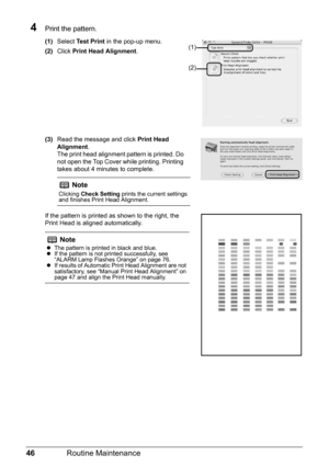 Page 5046Routine Maintenance
4Print the pattern.
(1)Select  Test Print  in the pop-up menu.
(2) Click  Print Head Alignment .
(3) Read the message and click  Print Head 
Alignment .
The print head alignment pattern is printed. Do 
not open the Top Cover while printing. Printing 
takes about 4 minutes to complete. 
If the pattern is printed as shown to the right, the 
Print Head is aligned automatically. 
Note
Clicking  Check Setting  prints the current settings 
and finishes Print Head Alignment.
Note
z The...