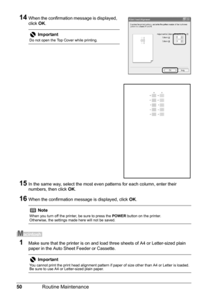 Page 5450Routine Maintenance
14When the confirmation message is displayed, 
click OK.
15In the same way, select the most ev en patterns for each column, enter their 
numbers, then click  OK.
16When the confirmation message is displayed, click  OK.
1Make sure that the printer is on and load three sheets of A4 or Letter-sized plain 
paper in the Auto Sheet Feeder or Cassette.
Important
Do not open the Top Cover while printing.
Note
When you turn off the printer, be sure to press the  POWER button on the printer....