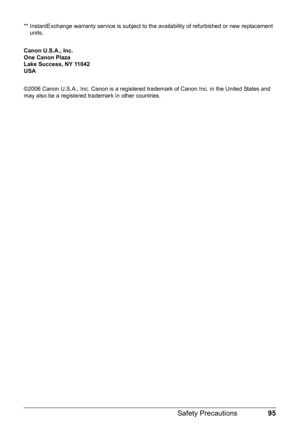 Page 9995
Safety Precautions
** InstantExchange warranty service is subject to th e availability of refurbished or new replacement 
units. 
Canon U.S.A., Inc.
One Canon Plaza
Lake Success, NY 11042
USA
©2006 Canon U.S.A., Inc. Canon is a registered trademark of Canon Inc. in the United States and 
may also be a registered trademark in other countries. 