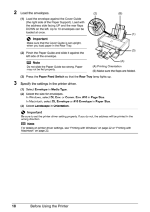 Page 2218Before Using the Printer
2Load the envelopes.
(1)Load the envelope against the Cover Guide 
(the right side of the Paper Support). Load with 
the address side facing UP and the rear flaps 
DOWN on the left. Up to 10 envelopes can be 
loaded at once.
.
(2)Pinch the Paper Guide and slide it against the 
left side of the envelope.
.
(3)Press the  Paper Feed Switch  so that the Rear Tray lamp lights up.
3Specify the settings in  the printer driver.
(1)Select  Envelope  in Media Type .
(2) Select the size...