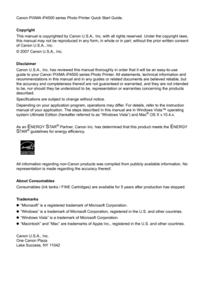 Page 4Canon PIXMA iP4500 series Photo Printer Quick Start Guide. 
Copyright
This manual is copyrighted by Canon U.S.A., Inc. with all rights reserved. Under the copyright laws, 
this manual may not be reproduced in any form, in  whole or in part, without the prior written consent 
of Canon U.S.A., Inc.
© 2007 Canon U.S.A., Inc. 
Disclaimer
Canon U.S.A., Inc. has reviewed this manual thoroughly in order that it will be an easy-to-use 
guide to your Canon PIXMA iP4500 series Photo Prin ter. All statements,...