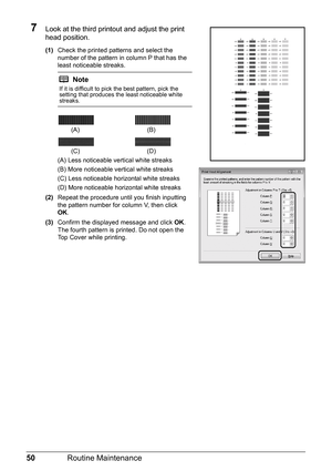 Page 5450Routine Maintenance
7Look at the third printout and adjust the print 
head position.
(1)Check the printed patterns and select the 
number of the pattern in column P that has the 
least noticeable streaks.
(A) Less noticeable vertical white streaks
(B) More noticeable vertical white streaks
(C) Less noticeable horizontal white streaks
(D) More noticeable horizontal white streaks
(2) Repeat the procedure until you finish inputting 
the pattern number for column V, then click 
OK.
(3) Confirm the...