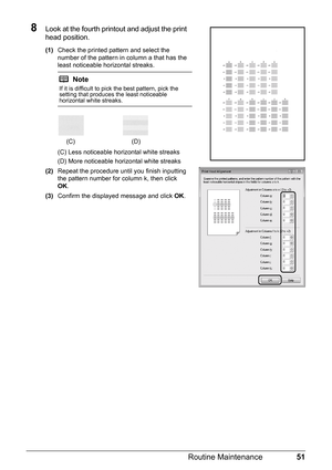 Page 5551
Routine Maintenance
8Look at the fourth prin tout and adjust the print 
head position.
(1) Check the printed pattern and select the 
number of the pattern in column a that has the 
least noticeable horizontal streaks.
(C) Less noticeable horizontal white streaks
(D) More noticeable horizontal white streaks
(2) Repeat the procedure until you finish inputting 
the pattern number for column k, then click 
OK.
(3) Confirm the displayed message and click  OK.
Note
If it is difficult to pick the best...